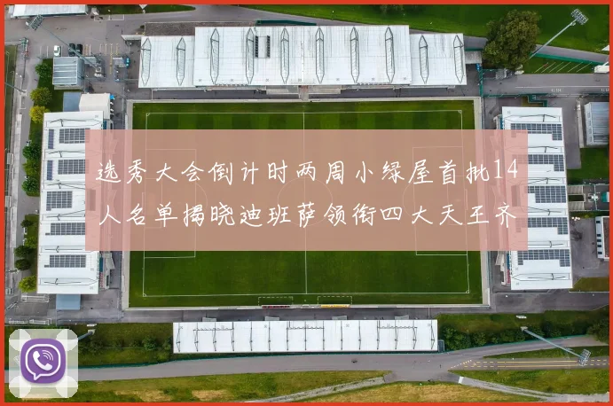选秀大会倒计时两周小绿屋首批14人名单揭晓迪班萨领衔四大天王齐聚