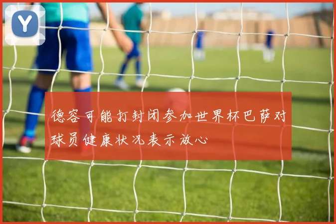 德容可能打封闭参加世界杯巴萨对球员健康状况表示放心