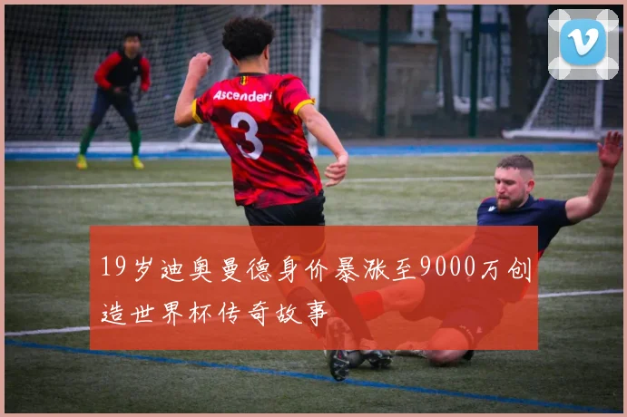 19岁迪奥曼德身价暴涨至9000万创造世界杯传奇故事
