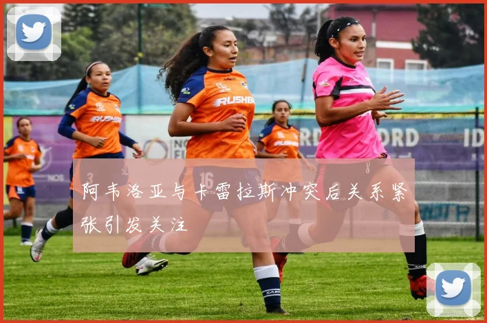 阿韦洛亚与卡雷拉斯冲突后关系紧张引发关注