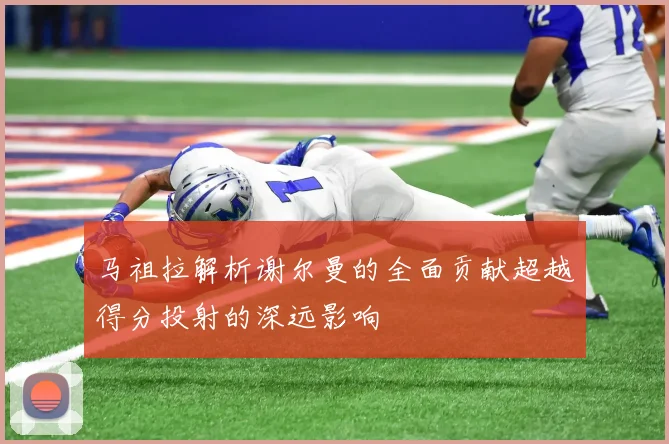 马祖拉解析谢尔曼的全面贡献超越得分投射的深远影响