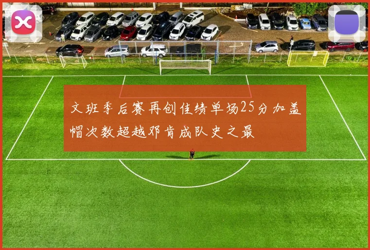 文班季后赛再创佳绩单场25分加盖帽次数超越邓肯成队史之最
