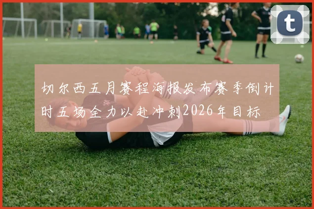 切尔西五月赛程海报发布赛季倒计时五场全力以赴冲刺2026年目标