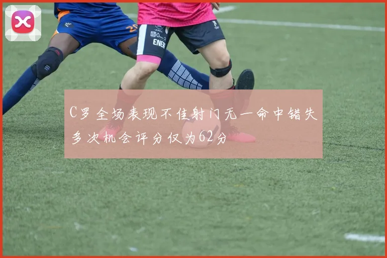 C罗全场表现不佳射门无一命中错失多次机会评分仅为62分