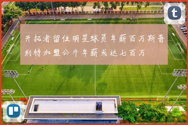 开拓者留住明星球员年薪百万斯普利特加盟公牛年薪或达七百万