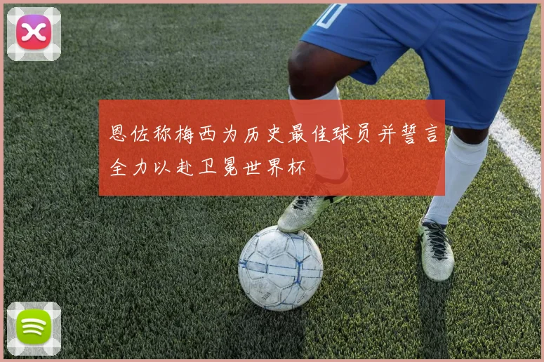 恩佐称梅西为历史最佳球员并誓言全力以赴卫冕世界杯