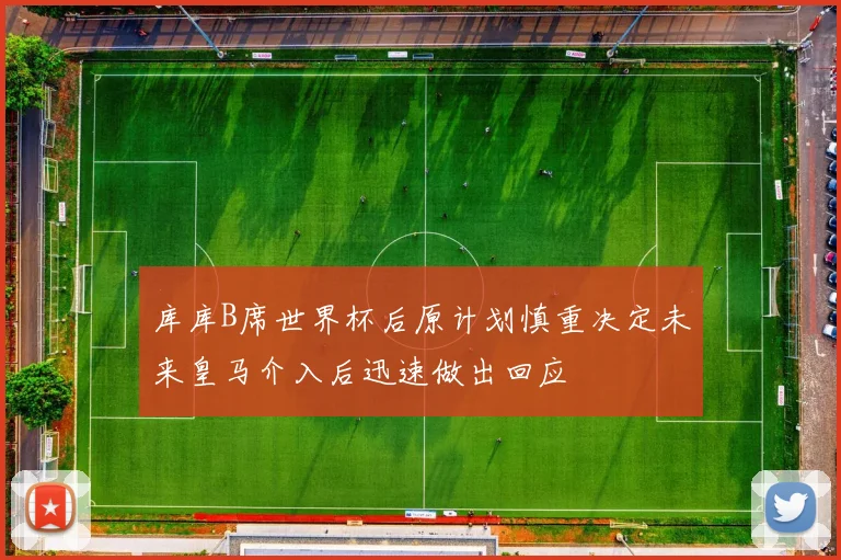 库库B席世界杯后原计划慎重决定未来皇马介入后迅速做出回应