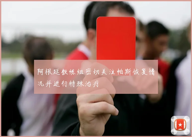 阿根廷教练组密切关注帕斯恢复情况并进行特殊治疗