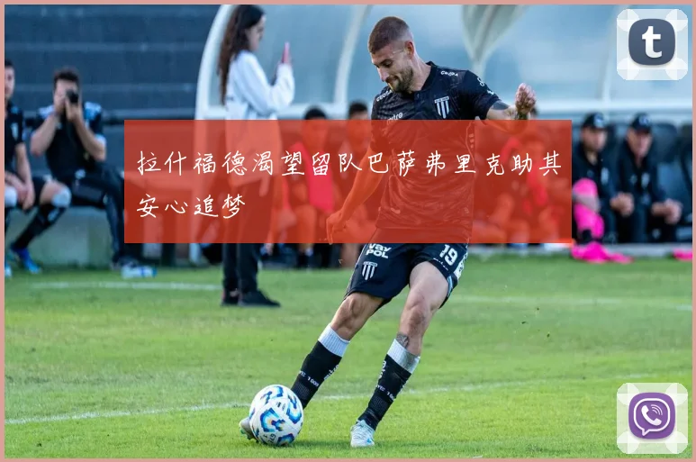拉什福德渴望留队巴萨弗里克助其安心追梦