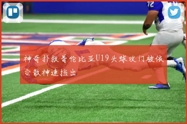 神奇扑救哥伦比亚U19头球攻门被依合散神速挡出