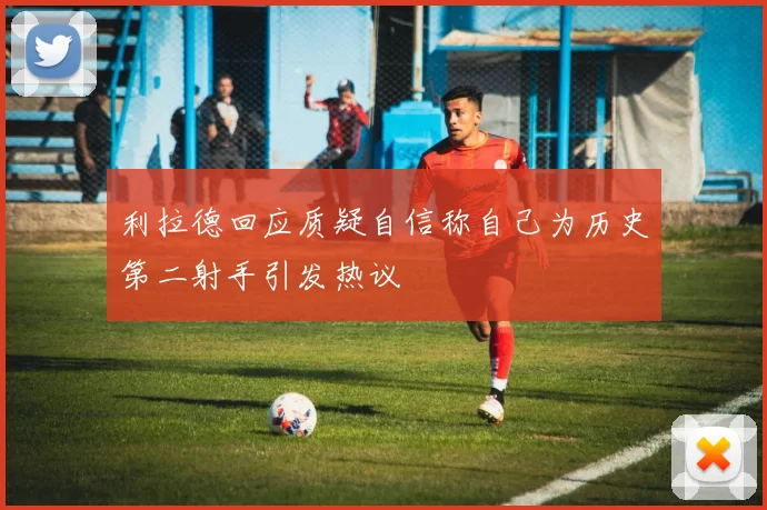 利拉德回应质疑自信称自己为历史第二射手引发热议