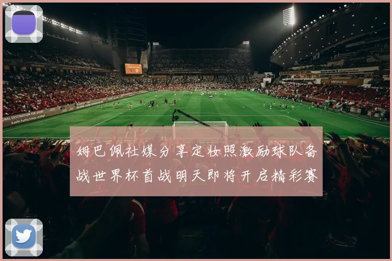 姆巴佩社媒分享定妆照激励球队备战世界杯首战明天即将开启精彩赛事