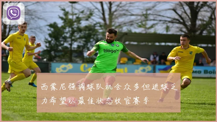 西蒙尼强调球队机会众多但进球乏力希望以最佳状态收官赛季