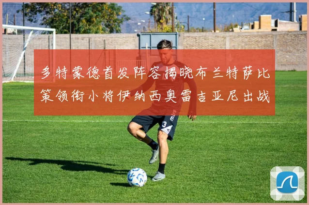 多特蒙德首发阵容揭晓布兰特萨比策领衔小将伊纳西奥雷吉亚尼出战