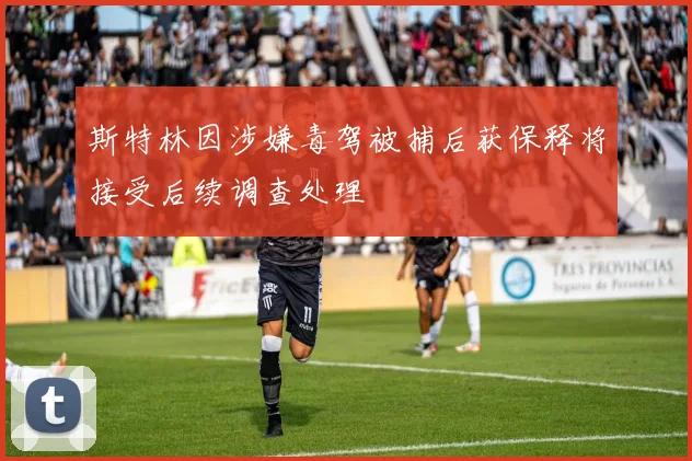 斯特林因涉嫌毒驾被捕后获保释将接受后续调查处理