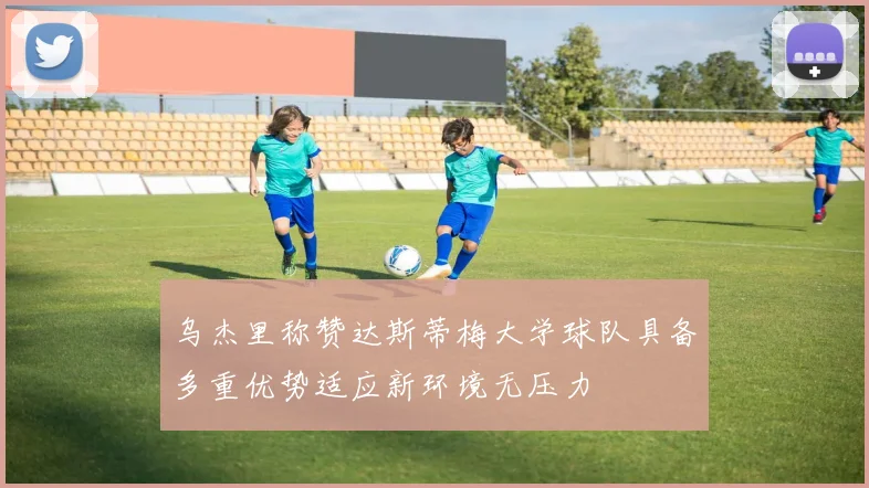 乌杰里称赞达斯蒂梅大学球队具备多重优势适应新环境无压力