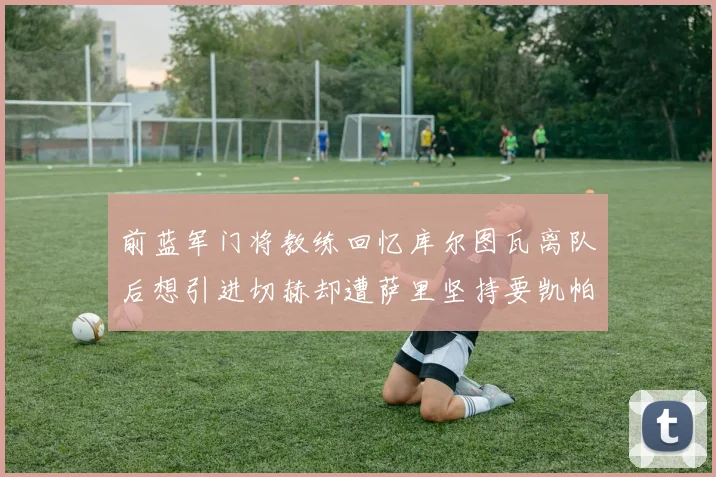 前蓝军门将教练回忆库尔图瓦离队后想引进切赫却遭萨里坚持要凯帕