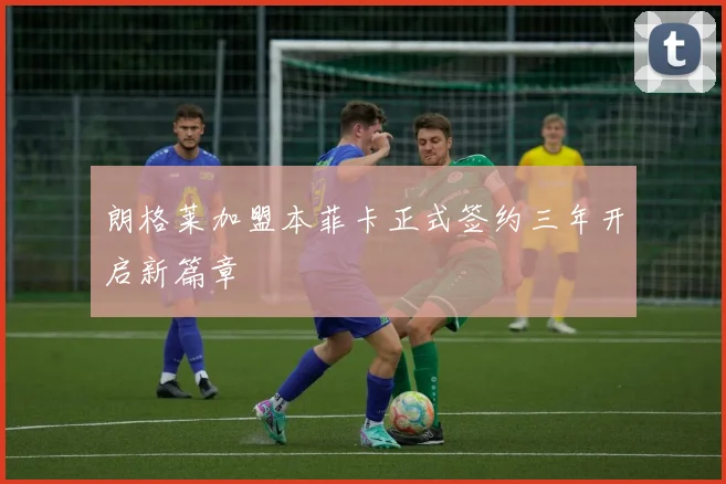 朗格莱加盟本菲卡正式签约三年开启新篇章