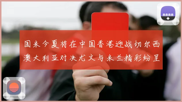 国米今夏将在中国香港迎战切尔西澳大利亚对决尤文与米兰精彩纷呈